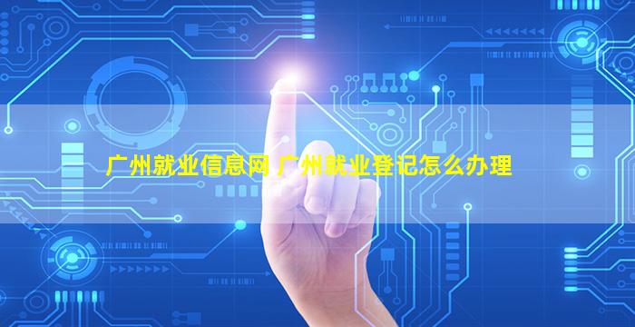 广州就业信息网 广州就业登记怎么办理